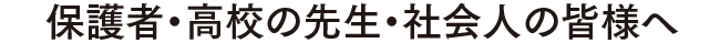 保護者・高校の先生・社会人の皆様へ