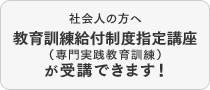 社会人の方へ 教育訓練給付制度指定講座(専門実践教育訓練)が受講できます!